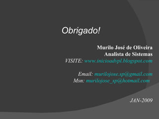Obrigado! Murilo José de Oliveira Analista de Sistemas VISITE:  www.inicioadvpl.blogspot.com Email:  [email_address] Msn:  [email_address]   JAN-2009 
