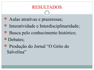RESULTADOS
 Aulas atrativas e prazerosas;
 Interatividade e Interdisciplinaridade;
 Busca pelo conhecimento histórico;
Debates;
 Produção do Jornal “O Grito do
Salvelina”
 