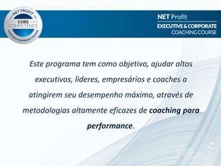 Este programa tem como objetivo, ajudar altos
executivos, lideres, empresários e coaches a
atingirem seu desempenho máximo, através de
metodologias altamente eficazes de coaching para
performance.
 