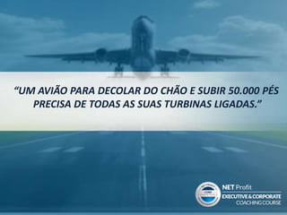 “UM AVIÃO PARA DECOLAR DO CHÃO E SUBIR 50.000 PÉS
PRECISA DE TODAS AS SUAS TURBINAS LIGADAS.”
 