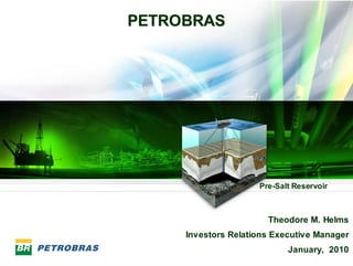 PETROBRAS




                         Pre-Salt Reservoir



                           Theodore M. Helms
         Investors Relations Executive Manager
                                January, 2010
1
 