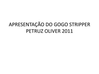 APRESENTAÇÃO DO GOGO STRIPPER
      PETRUZ OLIVER 2011
 