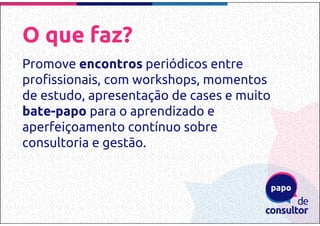O que faz?
Promove encontros periódicos entre
profissionais, com workshops, momentos
de estudo, apresentação de cases e muito
bate-papo para o aprendizado e
aperfeiçoamento contínuo sobre
consultoria e gestão.
 