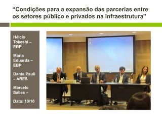 “Condições para a expansão das parcerias entre
os setores público e privados na infraestrutura”
Hélcio
Tokeshi –
EBP
Maria
Eduarda –
EBP
Dante Pauli
– ABES
Marcelo
Salles –
Data: 10/10
 