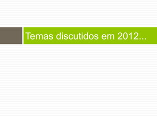 Temas discutidos em 2012...
 