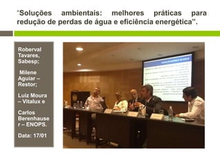 “Soluções ambientais: melhores práticas para
redução de perdas de água e eficiência energética”.
Roberval
Tavares,
Sabesp;
Milene
Aguiar –
Restor;
Luiz Moura
– Vitalux e
Carlos
Berenhause
r – ENOPS.
Data: 17/01
 