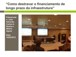 “Como destravar o financiamento de
longo prazo da infraestrutura”
Palestrante
s: José
Valverde,
Carlos A.
Rosito e
Milene
Aguiar
Data:
14/02/2012
 