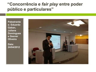 “Concorrência e fair play entre poder
público e particulares”
Palestrante
s: Eduardo
Gaban,
Juliana
Domingues
e Gesner
Oliveira
Data:
24/04/2012
 