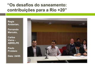 “Os desafios do saneamento:
contribuições para a Rio +20”
Regis
Arslanian,
Fernando
Marcato,
Carlos
Vieira -
ABRELPE
Paulo
Protásio
Data: 24/05
 