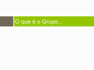 O que é o Grupo...
 