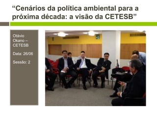 “Cenários da política ambiental para a
próxima década: a visão da CETESB”
Otávio
Okano –
CETESB
Data: 26/06
Sessão: 2
 