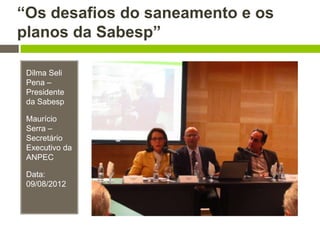 “Os desafios do saneamento e os
planos da Sabesp”
Dilma Seli
Pena –
Presidente
da Sabesp
Maurício
Serra –
Secretário
Executivo da
ANPEC
Data:
09/08/2012
 