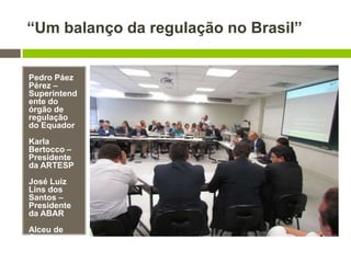 “Um balanço da regulação no Brasil”
Pedro Páez
Pérez –
Superintend
ente do
órgão de
regulação
do Equador
Karla
Bertocco –
Presidente
da ARTESP
José Luiz
Lins dos
Santos –
Presidente
da ABAR
Alceu de
Castro
Galvão
Junior -
 