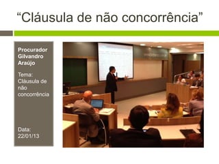 “Cláusula de não concorrência”
Procurador
Gilvandro
Araújo
Tema:
Cláusula de
não
concorrência
Data:
22/01/13
 