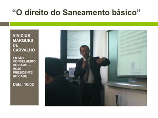 “O direito do Saneamento básico”
VINICIUS
MARQUES
DE
CARVALHO
ENTÃO
CONSELHEIRO
DO CADE. –
HOJE
PRESIDENTE
DO CADE
Data: 10/02
 