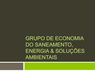 GRUPO DE ECONOMIA
DO SANEAMENTO,
ENERGIA & SOLUÇÕES
AMBIENTAIS
 