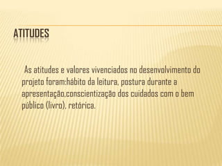 AtitudesAs atitudes e valores vivenciados no desenvolvimento do projeto foram:hábito da leitura, postura durante a apresentação,conscientização dos cuidados com o bem público (livro), retórica.