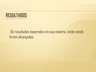 ResultadosOs resultados esperados em sua maioria, estão sendo foram alcançados. 
