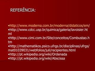 REFERÊNCIA:  http://www.moderna.com.br/moderna/didaticos/em/artigos/2005/112005-03.htm http://www.cdcc.usp.br/quimica/galeria/lavoisier.html http://www.cimi.com.br/Site/conceitos/Combustao.htm http://mathematikos.psico.ufrgs.br/disciplinas/ufrgs/mat01039031/webfolios/juli/recipientes.html http://pt.wikipedia.org/wiki/Ordenada http://pt.wikipedia.org/wiki/Abscissa 