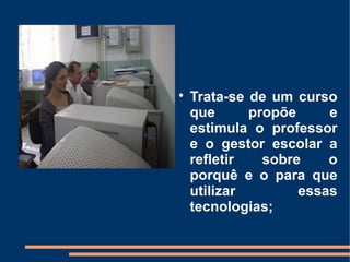 
    Trata-se de um curso
    que      propõe     e
    estimula o professor
    e o gestor escolar a
    refletir   sobre    o
    porquê e o para que
    utilizar        essas
    tecnologias;
 