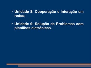 
    Unidade 8: Cooperação e interação em
    redes;

    Unidade 9: Solução de Problemas com
    planilhas eletrônicas.
 