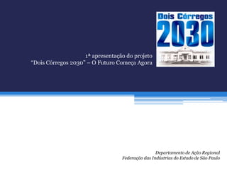 1ª apresentação do projeto
“Dois Córregos 2030” – O Futuro Começa Agora




                                                  Departamento de Ação Regional
                                  Federação das Indústrias do Estado de São Paulo
 