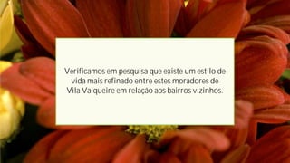 Verificamos em pesquisa que existe um estilo de
vida mais refinado entre estes moradores de
Vila Valqueire em relação aos bairros vizinhos.
 