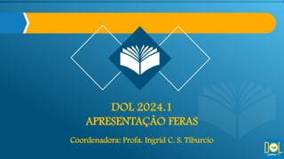 DOL 2024.1
APRESENTAÇÃO FERAS
Coordenadora: Profa. Ingrid C. S. Tiburcio
 
