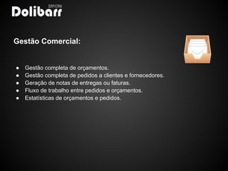 Gestão Comercial:


●   Gestão completa de orçamentos.
●   Gestão completa de pedidos a clientes e fornecedores.
●   Geração de notas de entregas ou faturas.
●   Fluxo de trabalho entre pedidos e orçamentos.
●   Estatísticas de orçamentos e pedidos.
 