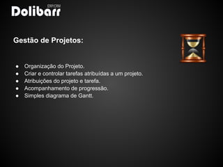 Gestão de Projetos:


●   Organização do Projeto.
●   Criar e controlar tarefas atribuídas a um projeto.
●   Atribuições do projeto e tarefa.
●   Acompanhamento de progressão.
●   Simples diagrama de Gantt.
 