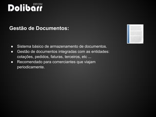 Gestão de Documentos:


●   Sistema básico de armazenamento de documentos.
●   Gestão de documentos integradas com as entidades:
    cotações, pedidos, faturas, terceiros, etc ...
●   Recomendado para comerciantes que viajam
    periodicamente.
 