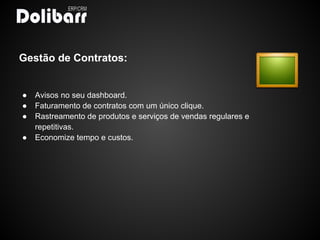 Gestão de Contratos:


●   Avisos no seu dashboard.
●   Faturamento de contratos com um único clique.
●   Rastreamento de produtos e serviços de vendas regulares e
    repetitivas.
●   Economize tempo e custos.
 