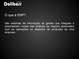O que é ERP?

São sistemas de informação de gestão que integram e
automatizam muitas das práticas de negócio associados
com as operações ou aspectos de produção de uma
empresa.
 