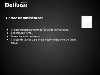 Gestão de Intervenções:


●   Criação e gerenciamento de folhas de intervenções.
●   Controles de tempo.
●   Gerenciamento de tarefas.
●   Criação de faturas a partir das intervenções com um único
    clique.
 