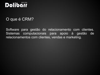 O que é CRM?

Software para gestão do relacionamento com clientes.
Sistemas computacionais para apoio à gestão de
relacionamentos com clientes, vendas e marketing.
 