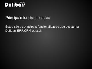 Principais funcionalidades

Estas são as principais funcionalidades que o sistema
Dolibarr ERP/CRM possui:
 