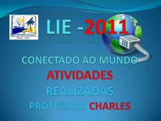    LIE -2011CONECTADO AO MUNDOATIVIDADES REALIZADASPROFESSOR: CHARLES 