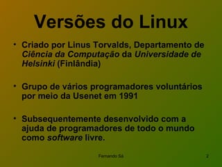 Versões do Linux Criado por Linus Torvalds, Departamento de  Ciência da Computação  da  Universidade de Helsinki  (Finlândia) Grupo de vários programadores voluntários por meio da Usenet em 1991 Subsequentemente desenvolvido com a ajuda de programadores de todo o mundo como  software  livre. 