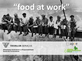 “food at work”



Alimentação Sustentável e a Responsabilidade
Social dos Fornecedores
 