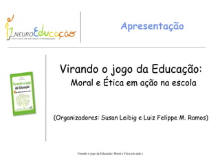 Apresentação Virando o jogo da Educação: Moral e Ética em ação na escola (Organizadores: Susan Leibig e Luiz Felippe M. Ramos) 