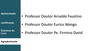 • Professor Doutor Arnaldo Faustino
• Professor Doutor Eurico Wongo
• Professor Doutor Pe. Firmino David
Introdução
Conclusão
Apresentação
Justificação
Estrutura do
Livro
Agradecimento
 