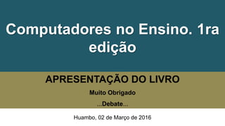 Computadores no Ensino. 1ra
edição
APRESENTAÇÃO DO LIVRO
Muito Obrigado
...Debate...
Huambo, 02 de Março de 2016
 