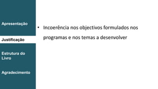 Introdução
Conclusão
• Incoerência nos objectivos formulados nos
programas e nos temas a desenvolver
Apresentação
Justificação
Estrutura do
Livro
Agradecimento
 
