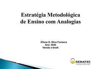 Estratégia Metodológica
de Ensino com Analogias
Eliane G. Silva Fonseca
Ano: 2020
Versão e-book
 