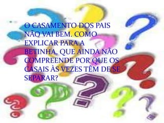 O CASAMENTO DOS PAIS
NÃO VAI BEM. COMO
EXPLICAR PARA A
BETINHA, QUE AINDA NÃO
COMPREENDE POR QUE OS
CASAIS ÀS VEZES TÊM DE SE
SEPARAR?
 