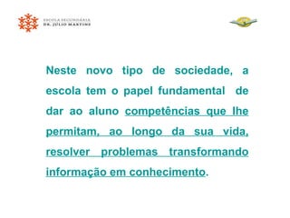 Neste novo tipo de sociedade, a escola tem o papel fundamental  de dar ao aluno  competências que lhe permitam, ao longo da sua vida,   resolver problemas transformando informação em conhecimento . 