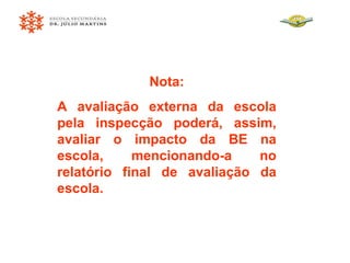 Nota: A avaliação externa da escola pela inspecção poderá, assim, avaliar o impacto da BE na escola, mencionando-a no relatório final de avaliação da escola. 