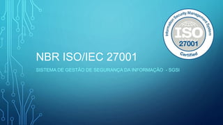 NBR ISO/IEC 27001
SISTEMA DE GESTÃO DE SEGURANÇA DA INFORMAÇÃO - SGSI
 
