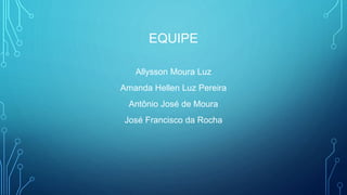 EQUIPE
Allysson Moura Luz
Amanda Hellen Luz Pereira
Antônio José de Moura
José Francisco da Rocha
 