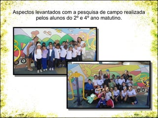 Aspectos levantados com a pesquisa de campo realizada
pelos alunos do 2º e 4º ano matutino.
 